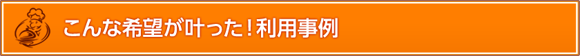 こんな希望が叶った！利用事例