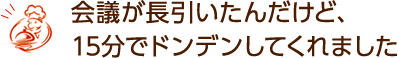 会議が長引いたんだけど、15分でドンデンしてくれました